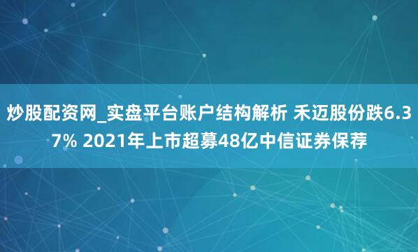 炒股配资网_实盘平台账户结构解析 禾迈股份跌6.37% 2021年上市超募48亿中信证券保荐