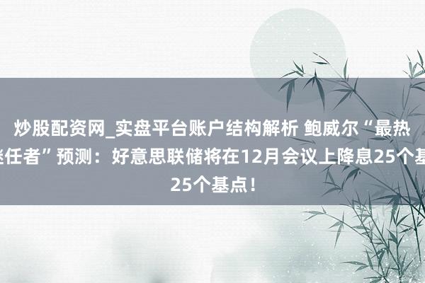 炒股配资网_实盘平台账户结构解析 鲍威尔“最热点继任者”预测：好意思联储将在12月会议上降息25个基点！