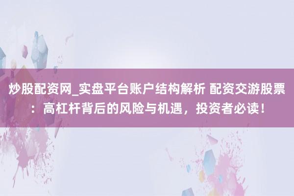 炒股配资网_实盘平台账户结构解析 配资交游股票：高杠杆背后的风险与机遇，投资者必读！