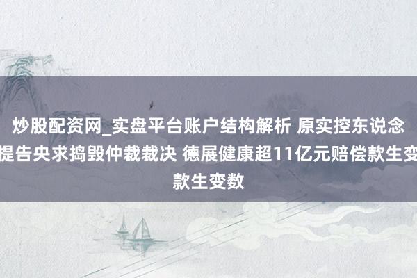 炒股配资网_实盘平台账户结构解析 原实控东说念主提告央求捣毁仲裁裁决 德展健康超11亿元赔偿款生变数